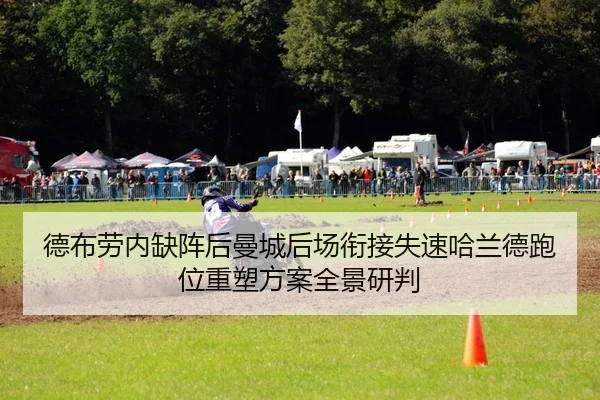 德布劳内缺阵后曼城后场衔接失速哈兰德跑位重塑方案全景研判